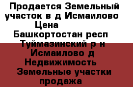 Продается Земельный участок в д.Исмаилово  › Цена ­ 400 000 - Башкортостан респ., Туймазинский р-н, Исмаилово д. Недвижимость » Земельные участки продажа   